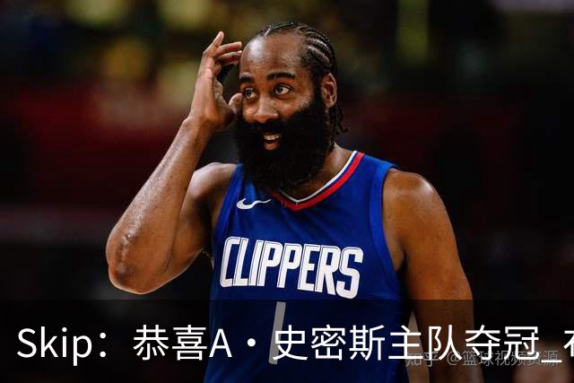 Skip：恭喜A·史密斯主队夺冠 布伦森是史上最强小个子